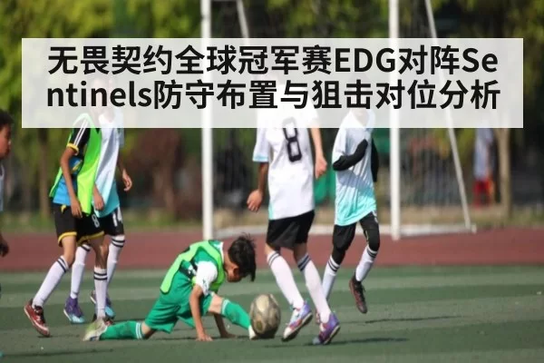 无畏契约全球冠军赛EDG对阵Sentinels防守布置与狙击对位分析